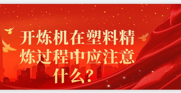 開(kāi)煉機(jī)在塑料精煉過(guò)程中應(yīng)注意什么？